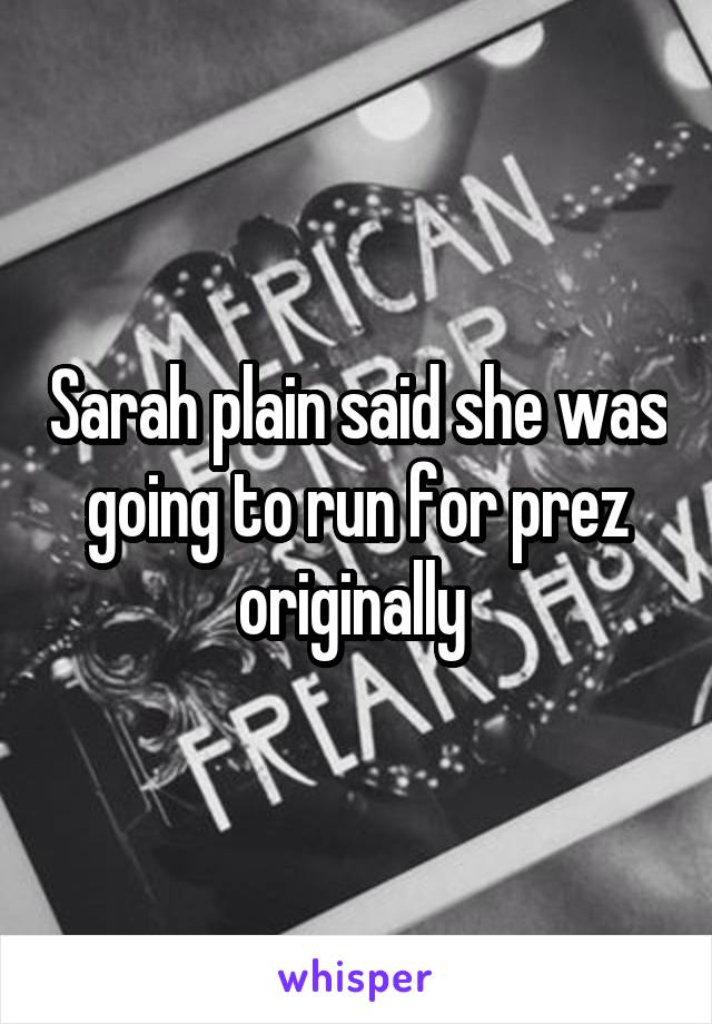Sarah plain said she was going to run for prez originally 