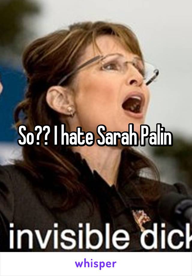 So?? I hate Sarah Palin 