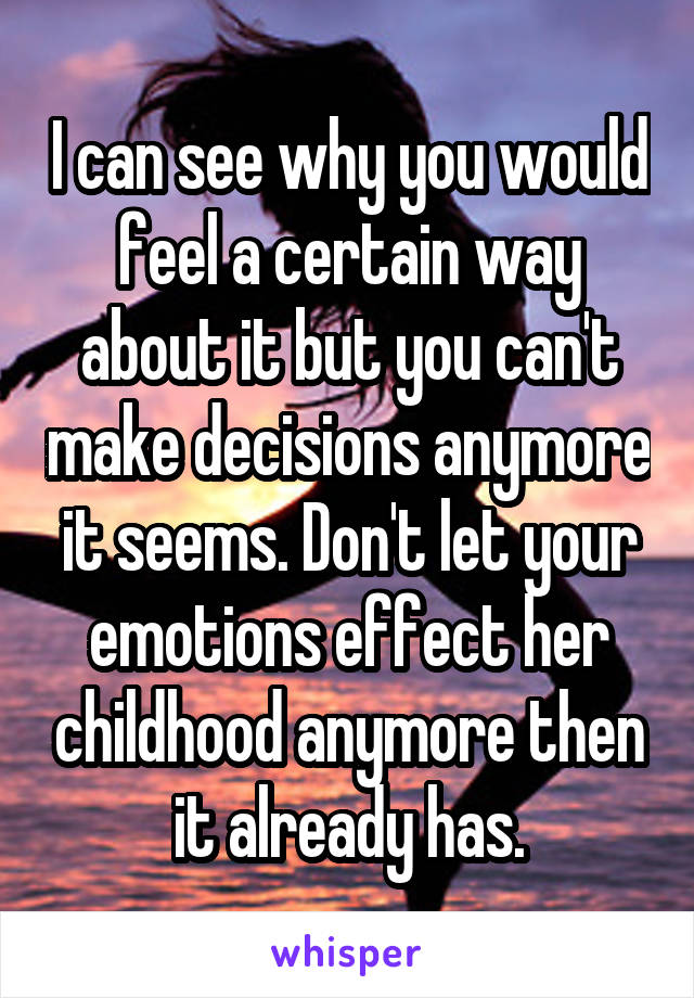 I can see why you would feel a certain way about it but you can't make decisions anymore it seems. Don't let your emotions effect her childhood anymore then it already has.