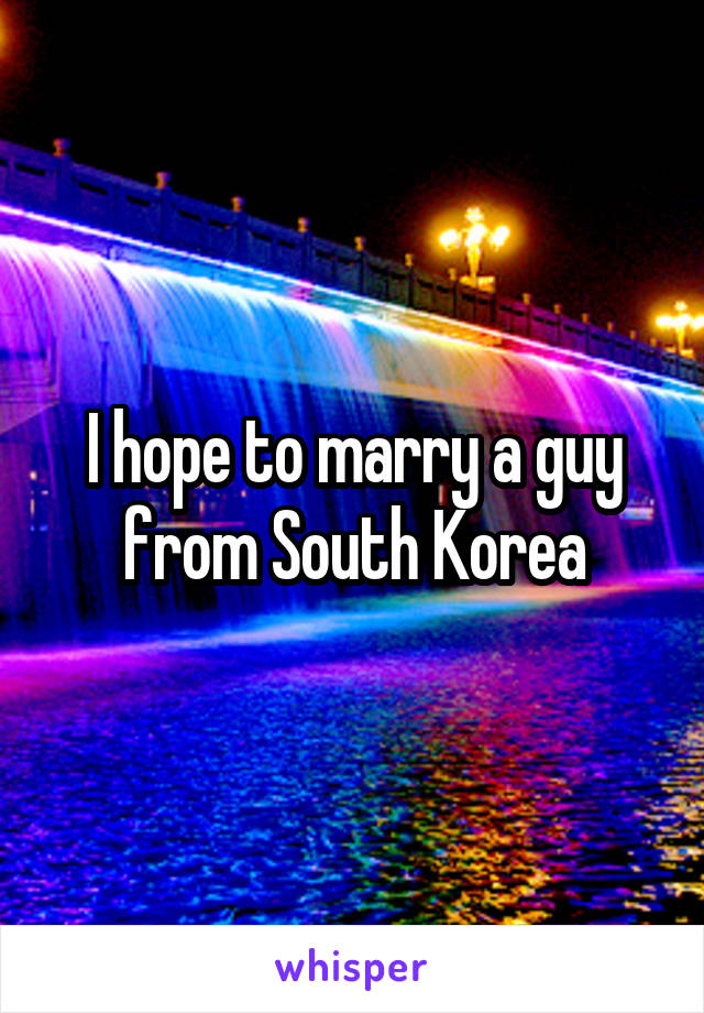 I hope to marry a guy from South Korea