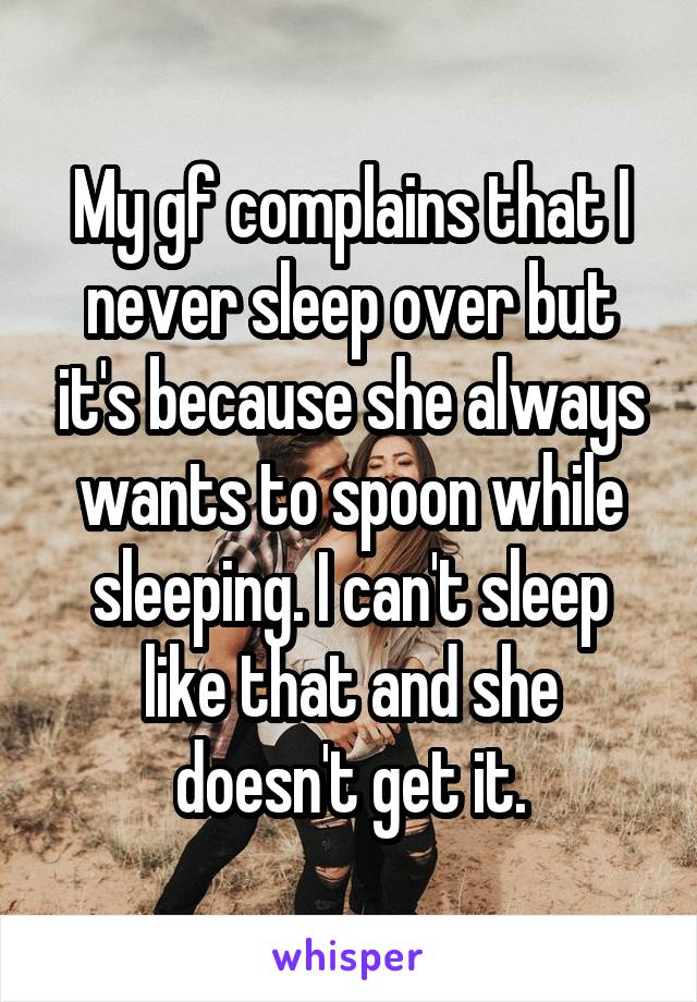 My gf complains that I never sleep over but it's because she always wants to spoon while sleeping. I can't sleep like that and she doesn't get it.