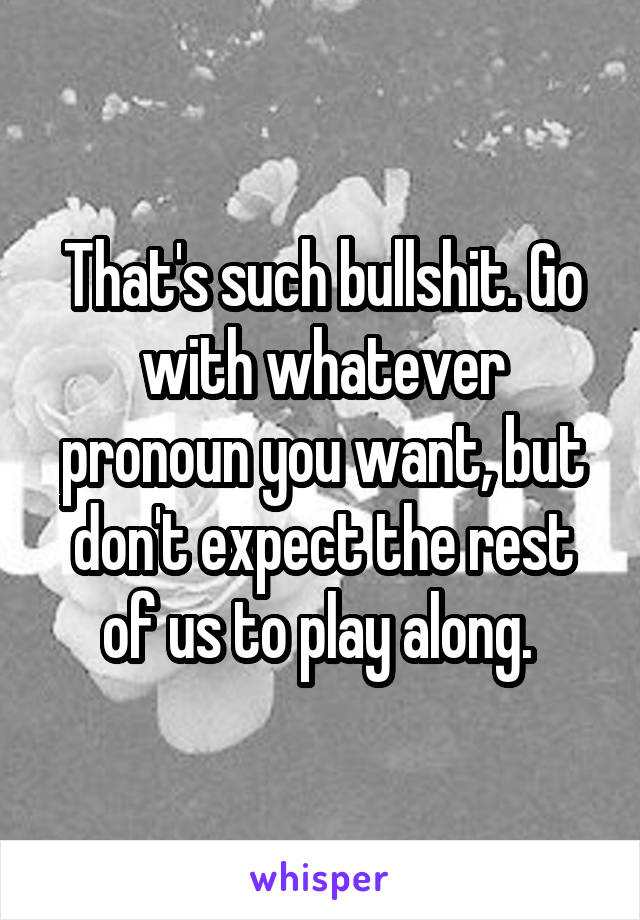 That's such bullshit. Go with whatever pronoun you want, but don't expect the rest of us to play along. 