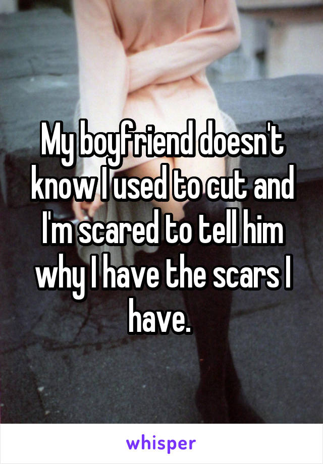 My boyfriend doesn't know I used to cut and I'm scared to tell him why I have the scars I have. 