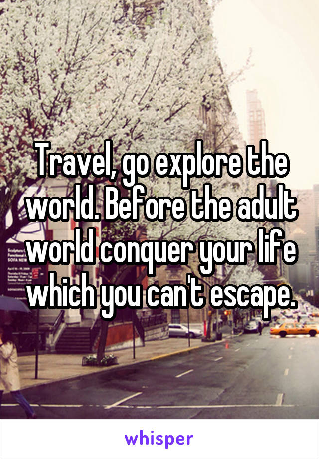 Travel, go explore the world. Before the adult world conquer your life which you can't escape.