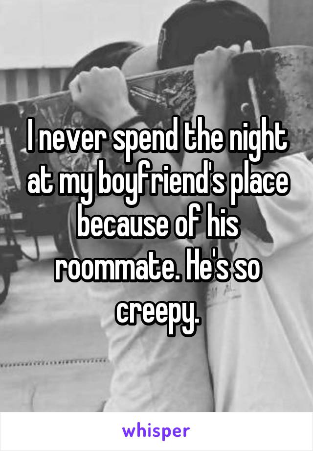 I never spend the night at my boyfriend's place because of his roommate. He's so creepy.