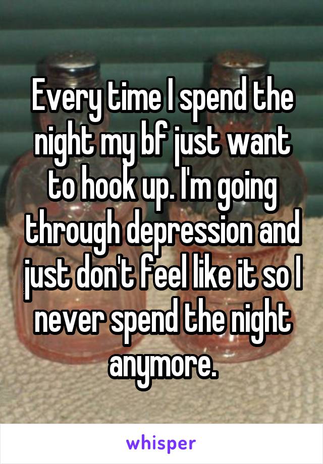 Every time I spend the night my bf just want to hook up. I'm going through depression and just don't feel like it so I never spend the night anymore.
