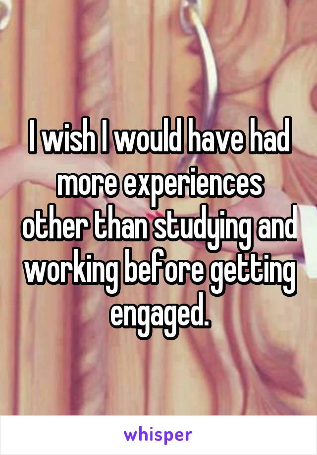 I wish I would have had more experiences other than studying and working before getting engaged.