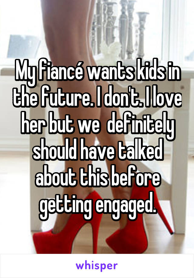 My fiancé wants kids in the future. I don't. I love her but we  definitely should have talked about this before getting engaged.