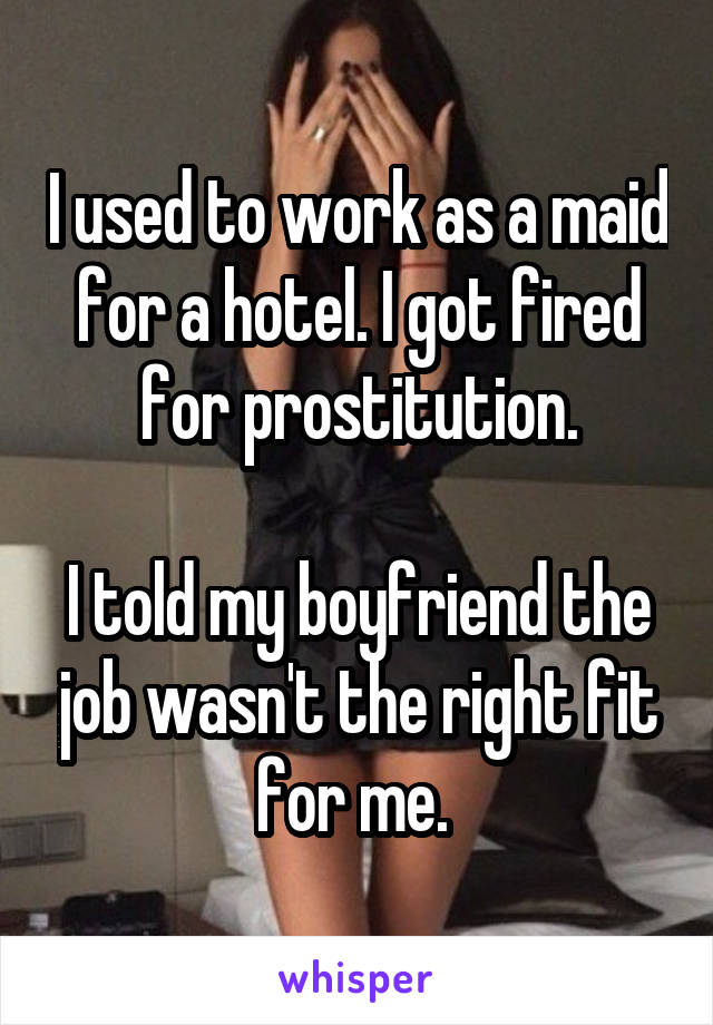 I used to work as a maid for a hotel. I got fired for prostitution.

I told my boyfriend the job wasn't the right fit for me. 