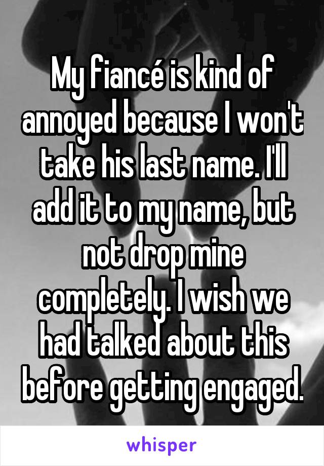 My fiancé is kind of annoyed because I won't take his last name. I'll add it to my name, but not drop mine completely. I wish we had talked about this before getting engaged.