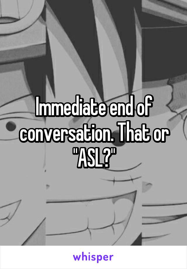 Immediate end of conversation. That or "ASL?"