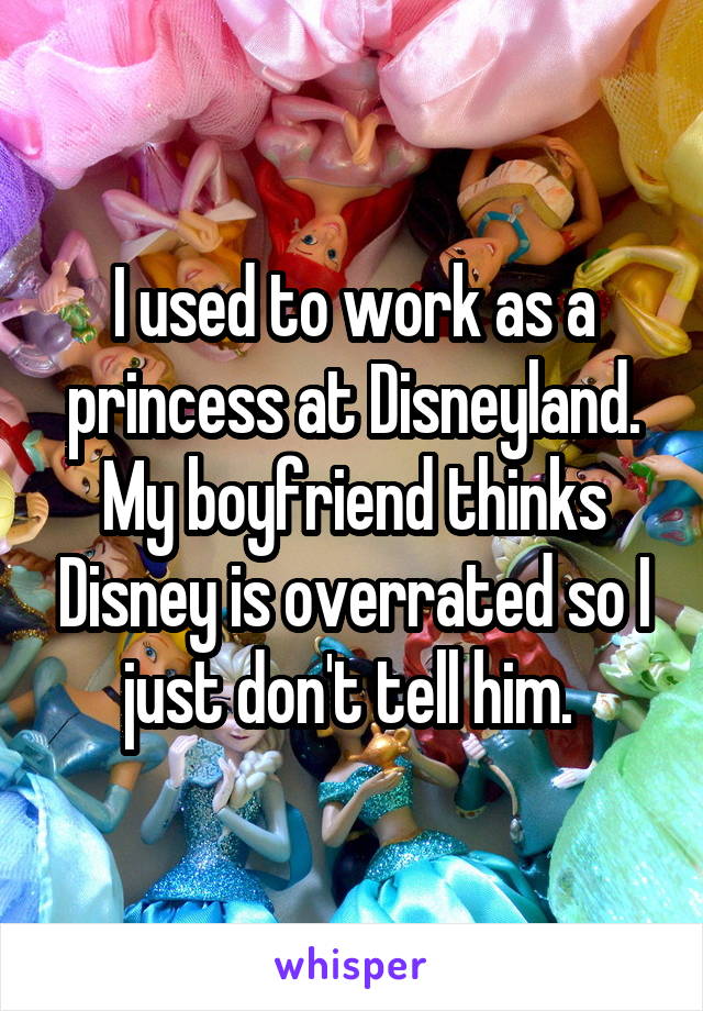 I used to work as a princess at Disneyland. My boyfriend thinks Disney is overrated so I just don't tell him. 