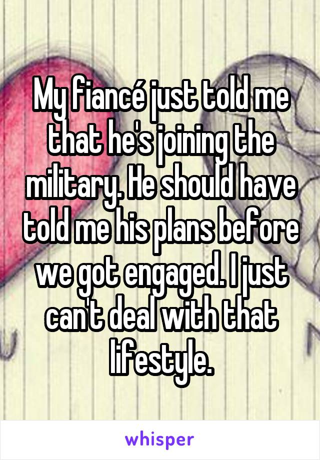 My fiancé just told me that he's joining the military. He should have told me his plans before we got engaged. I just can't deal with that lifestyle.