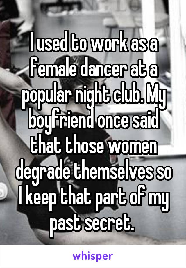 I used to work as a female dancer at a popular night club. My boyfriend once said that those women degrade themselves so I keep that part of my past secret. 