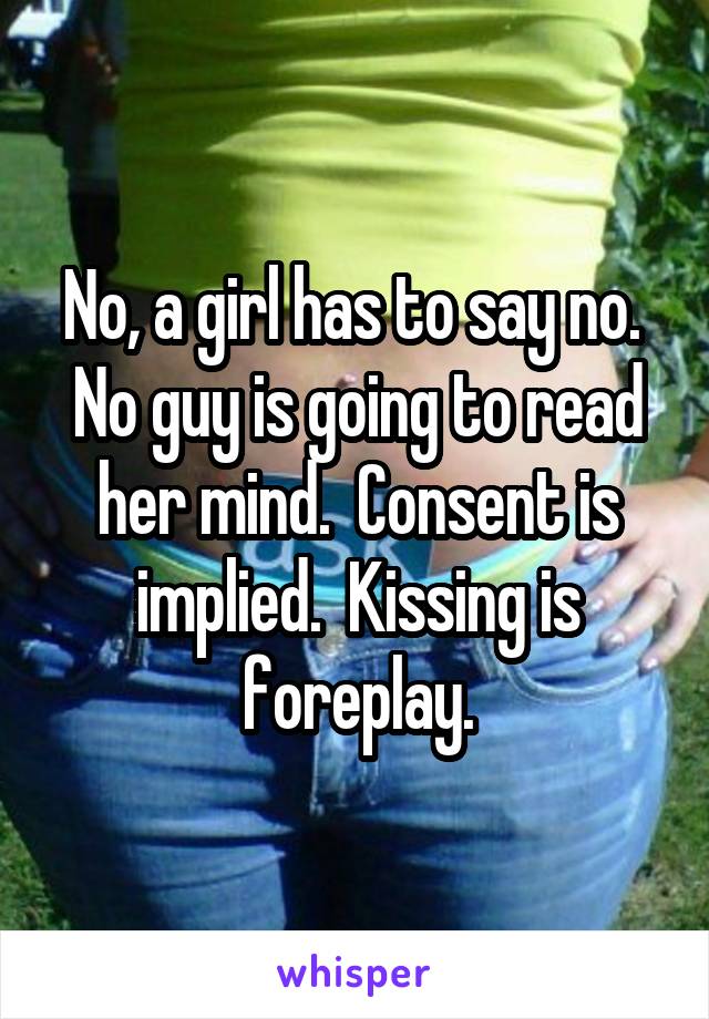 No, a girl has to say no.  No guy is going to read her mind.  Consent is implied.  Kissing is foreplay.