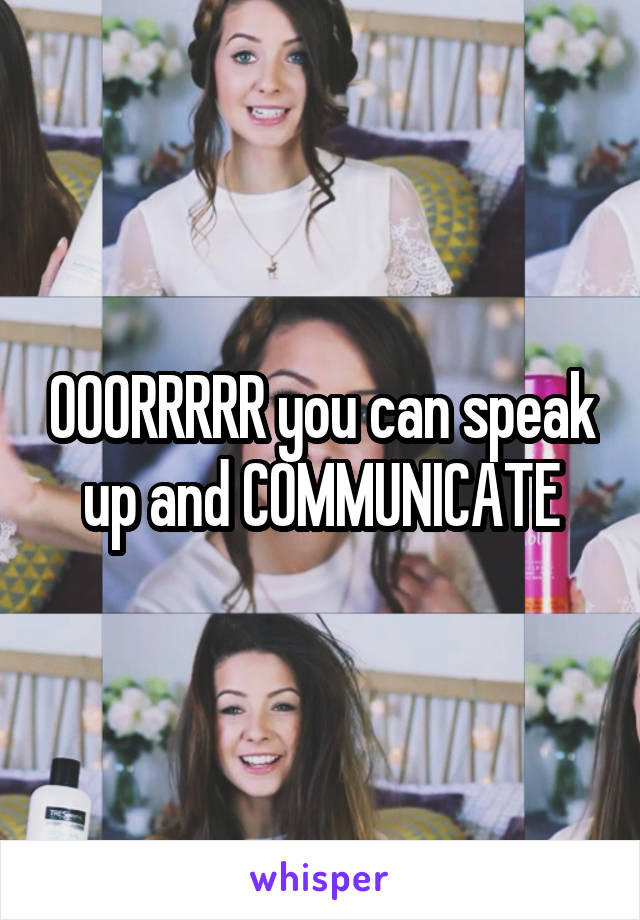 OOORRRRR you can speak up and COMMUNICATE