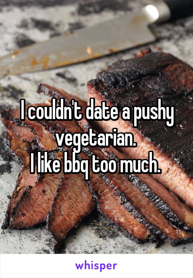 I couldn't date a pushy vegetarian. 
I like bbq too much. 