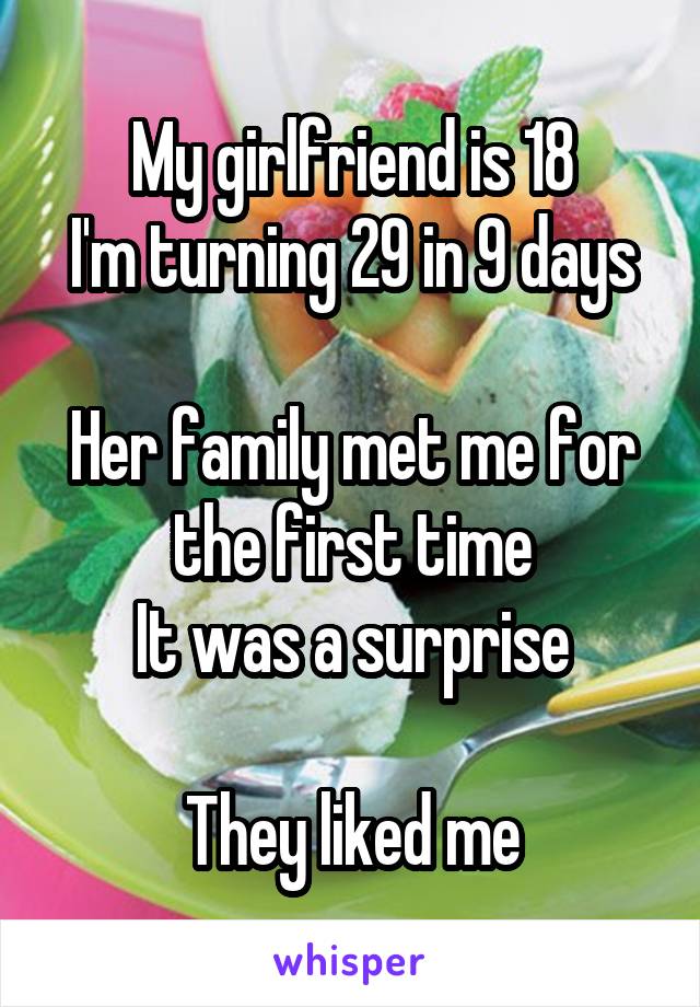My girlfriend is 18
I'm turning 29 in 9 days

Her family met me for the first time
It was a surprise

They liked me