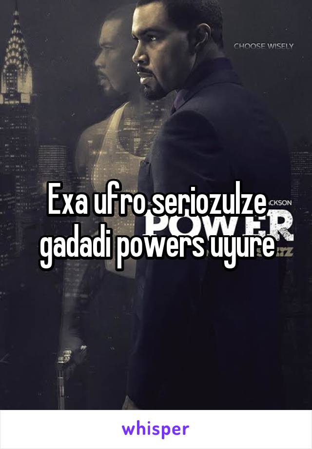 Exa ufro seriozulze gadadi powers uyure