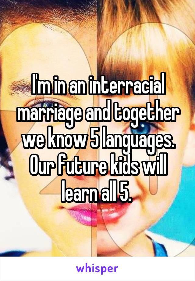 I'm in an interracial marriage and together we know 5 languages. Our future kids will learn all 5. 