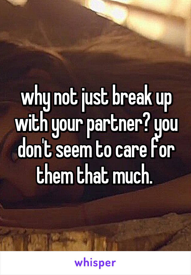 why not just break up with your partner? you don't seem to care for them that much. 