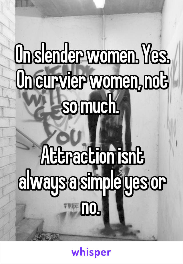 On slender women. Yes. On curvier women, not so much. 

Attraction isnt always a simple yes or no. 