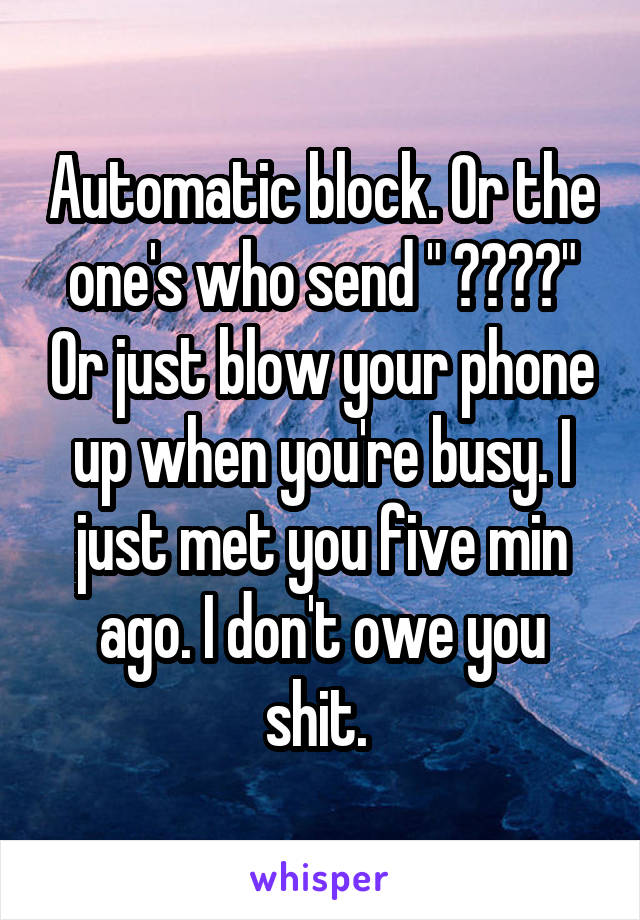 Automatic block. Or the one's who send " ????" Or just blow your phone up when you're busy. I just met you five min ago. I don't owe you shit. 