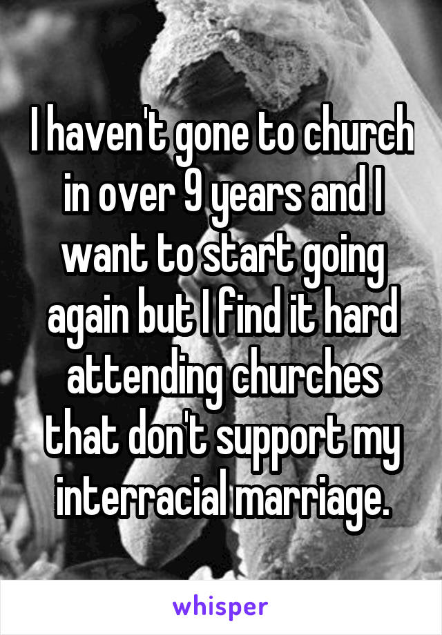I haven't gone to church in over 9 years and I want to start going again but I find it hard attending churches that don't support my interracial marriage.