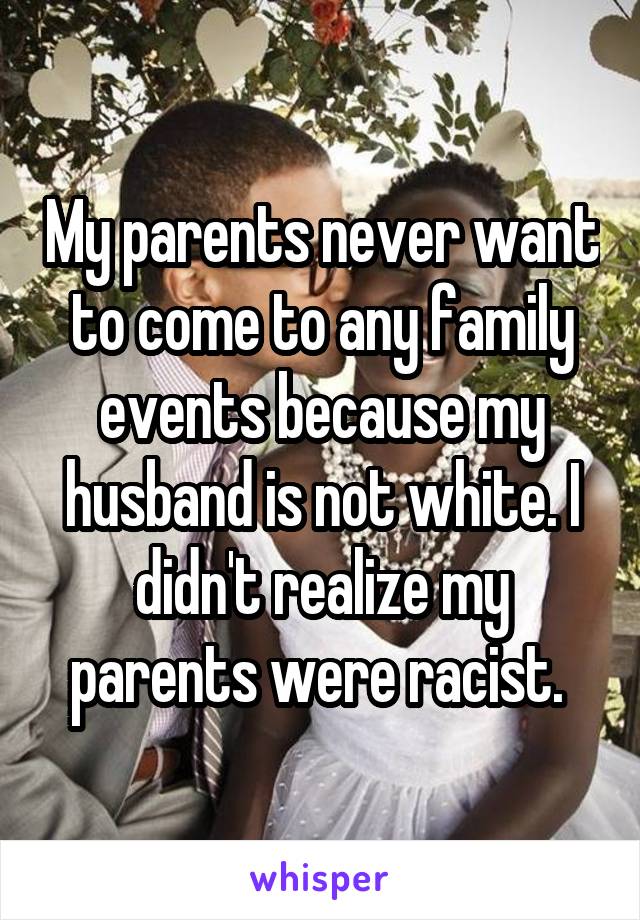 My parents never want to come to any family events because my husband is not white. I didn't realize my parents were racist. 