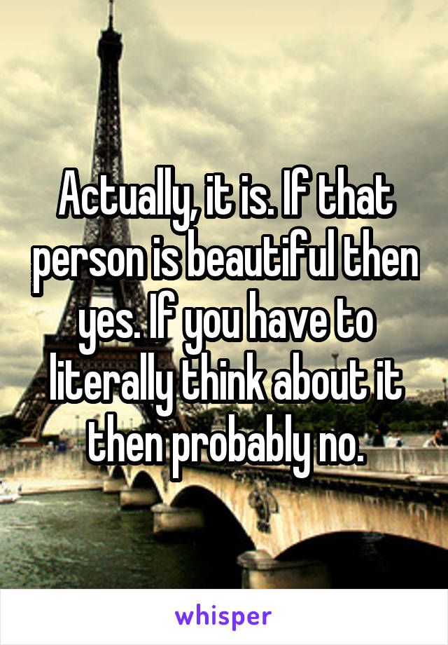 Actually, it is. If that person is beautiful then yes. If you have to literally think about it then probably no.