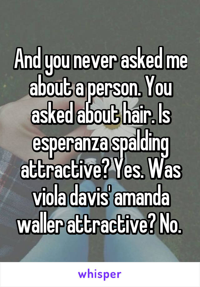 And you never asked me about a person. You asked about hair. Is esperanza spalding attractive? Yes. Was viola davis' amanda waller attractive? No. 