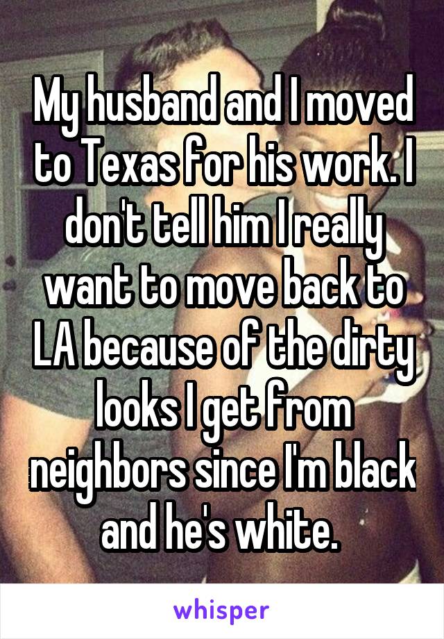 My husband and I moved to Texas for his work. I don't tell him I really want to move back to LA because of the dirty looks I get from neighbors since I'm black and he's white. 