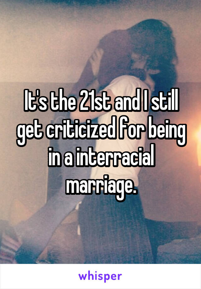 It's the 21st and I still get criticized for being in a interracial marriage.