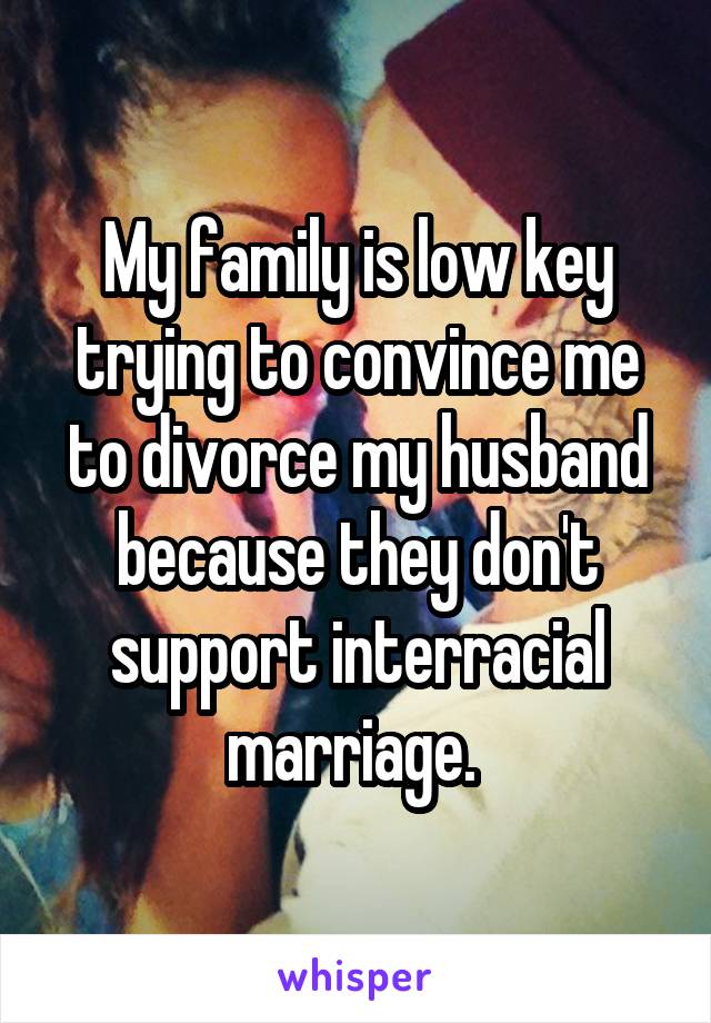 My family is low key trying to convince me to divorce my husband because they don't support interracial marriage. 