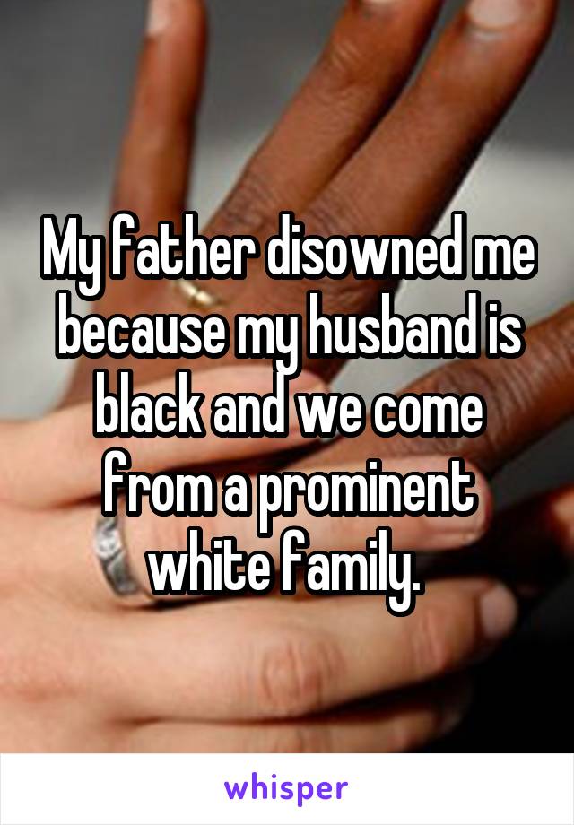 My father disowned me because my husband is black and we come from a prominent white family. 
