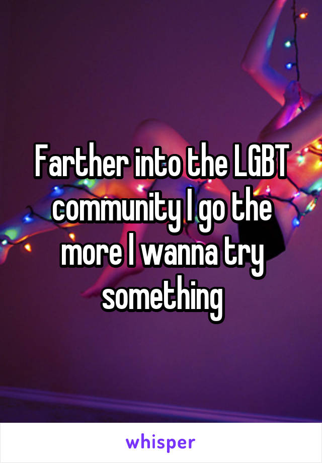 Farther into the LGBT community I go the more I wanna try something