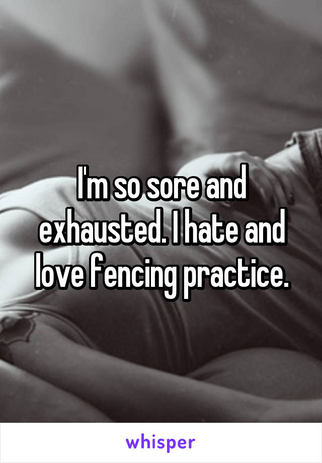 I'm so sore and exhausted. I hate and love fencing practice.