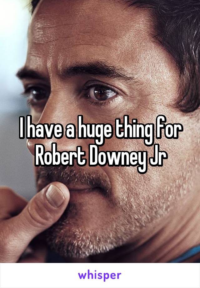I have a huge thing for Robert Downey Jr