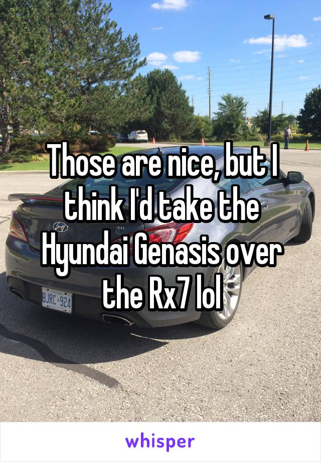 Those are nice, but I think I'd take the Hyundai Genasis over the Rx7 lol