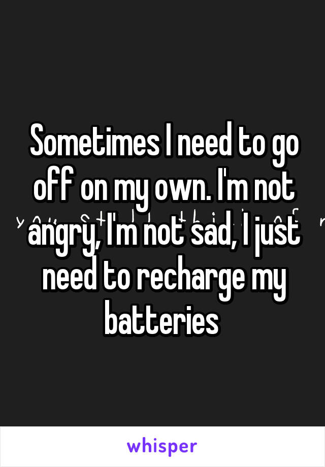 Sometimes I need to go off on my own. I'm not angry, I'm not sad, I just need to recharge my batteries 