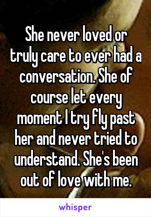 She never loved or truly care to ever had a conversation. She of course let every moment I try fly past her and never tried to understand. She's been out of love with me.