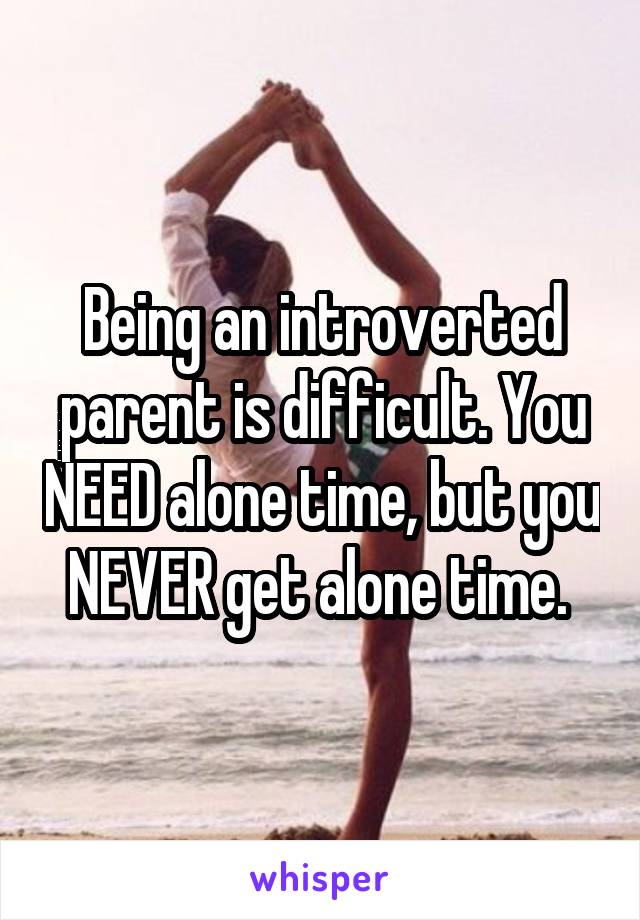 Being an introverted parent is difficult. You NEED alone time, but you NEVER get alone time. 