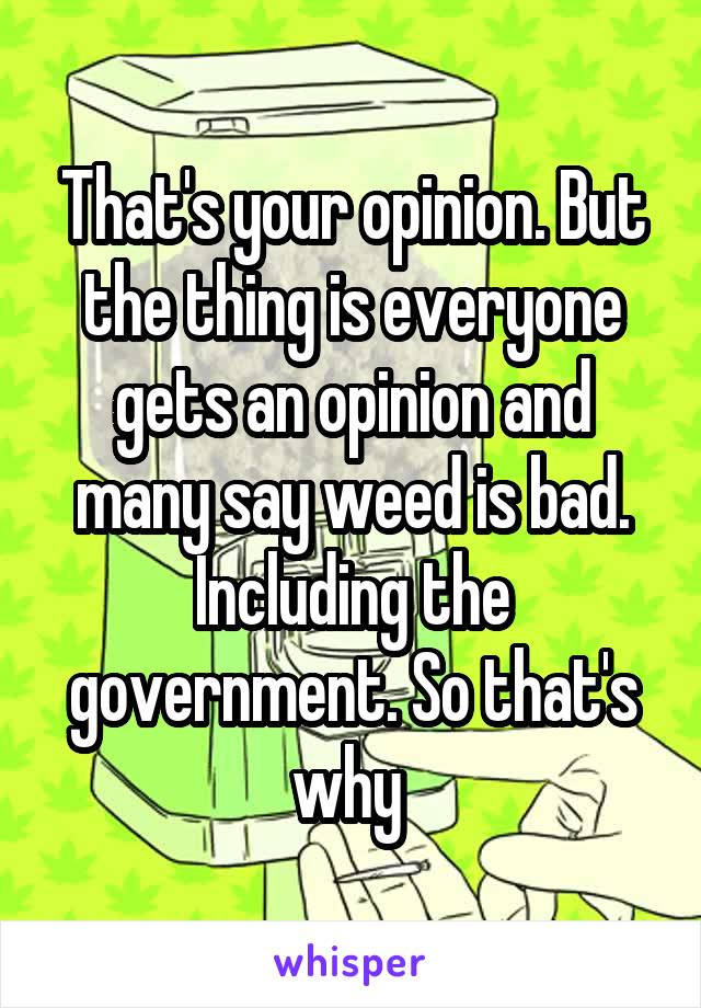 That's your opinion. But the thing is everyone gets an opinion and many say weed is bad. Including the government. So that's why 