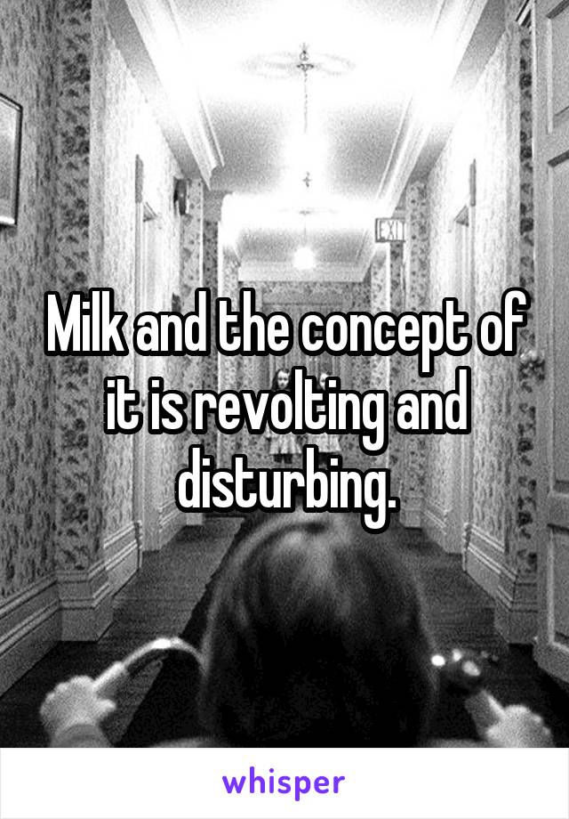 Milk and the concept of it is revolting and disturbing.