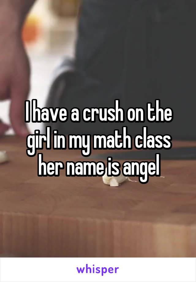 I have a crush on the girl in my math class her name is angel