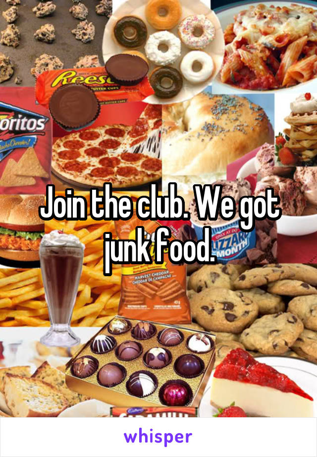 Join the club. We got junk food.