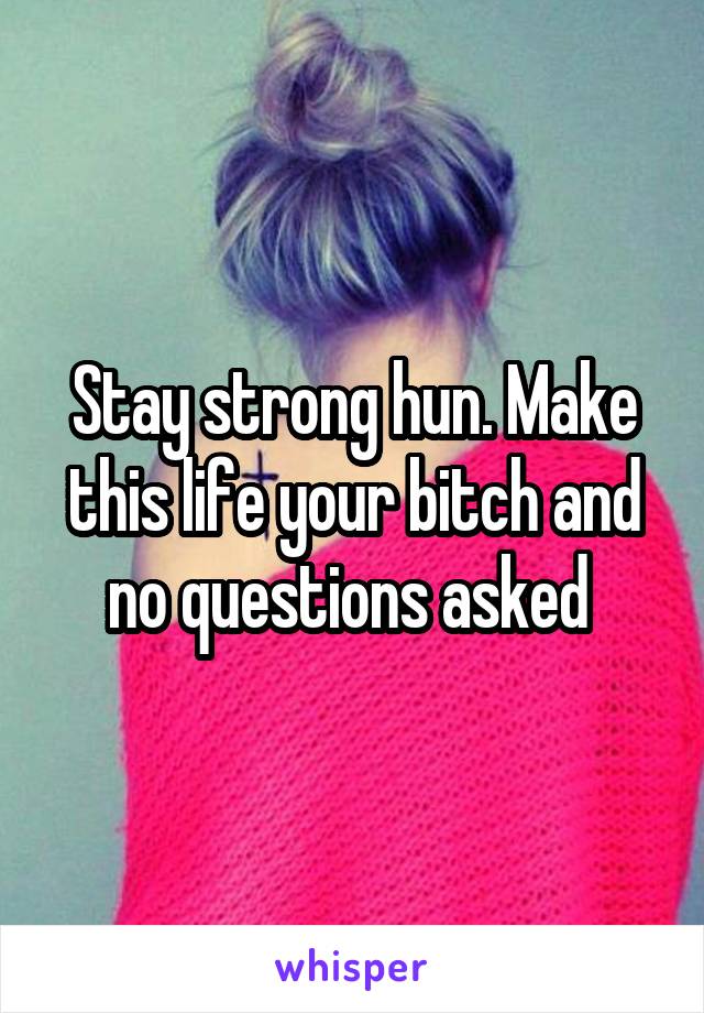 Stay strong hun. Make this life your bitch and no questions asked 