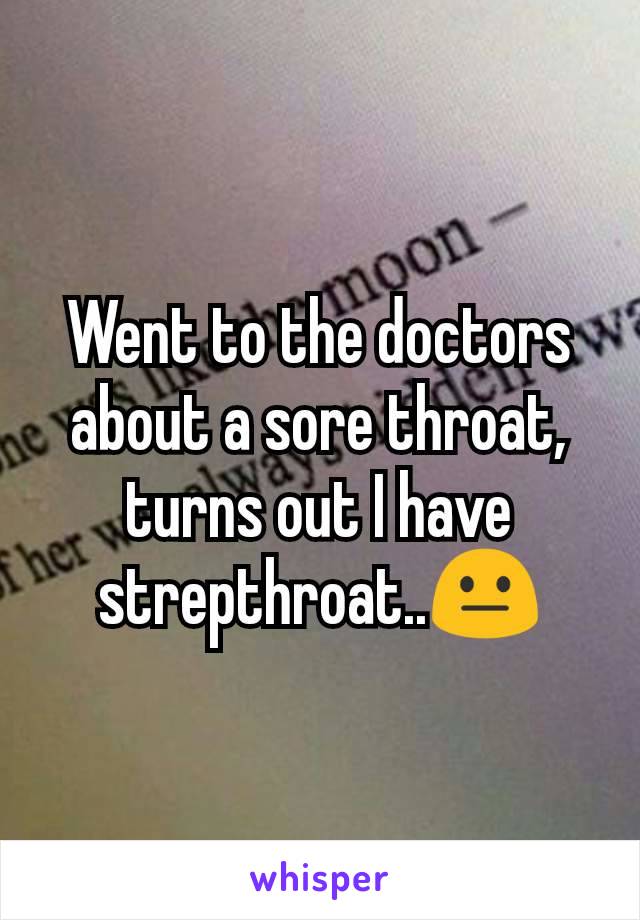 Went to the doctors about a sore throat, turns out I have strepthroat..😐