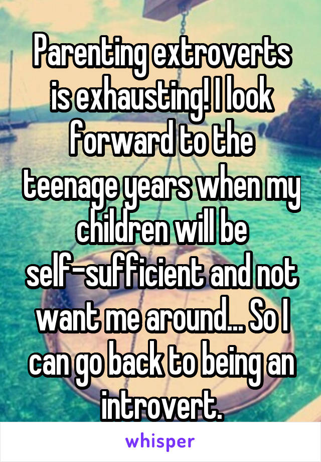Parenting extroverts is exhausting! I look forward to the teenage years when my children will be self-sufficient and not want me around... So I can go back to being an introvert.