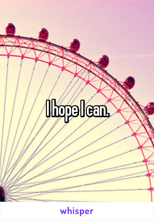 I hope I can.